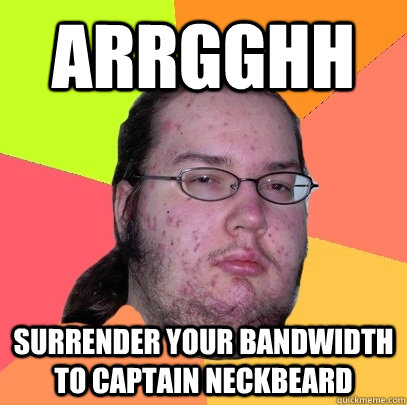 Arrgghh Surrender your bandwidth to Captain Neckbeard  - Arrgghh Surrender your bandwidth to Captain Neckbeard   Butthurt Dweller