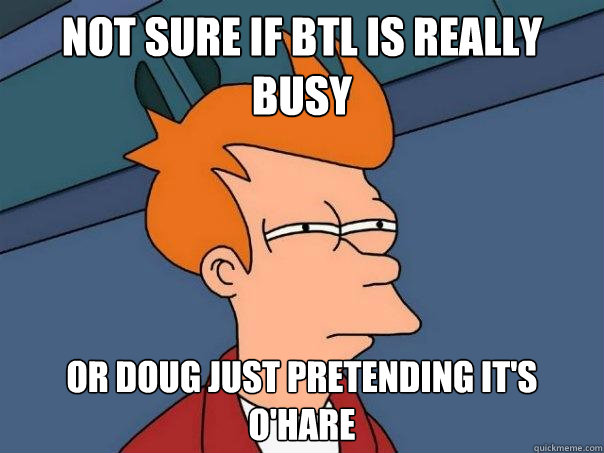 Not sure if BTL is really busy Or Doug just pretending it's O'Hare
  Futurama Fry