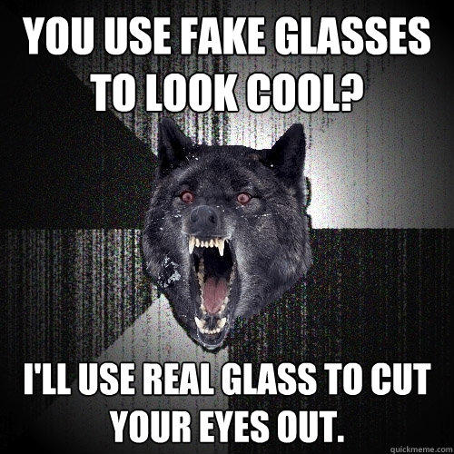 YOU USE fake glasses to look cool? I'll use real glass to cut your eyes out. - YOU USE fake glasses to look cool? I'll use real glass to cut your eyes out.  Insanity Wolf