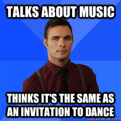 Talks about music Thinks it's the same as an invitation to dance  