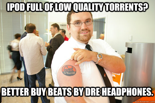 iPod Full of low quality torrents? Better buy beats by dre headphones. - iPod Full of low quality torrents? Better buy beats by dre headphones.  GeekSquad Gus