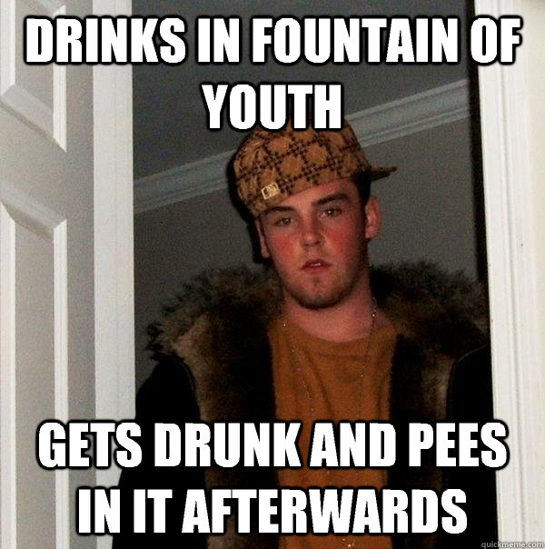 Drinks in fountain of youth Gets drunk and pees in it afterwards  Scumbag Steve