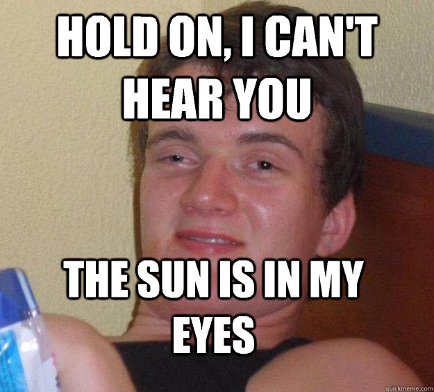 Hold on, I can't hear you the sun is in my eyes  10 Guy