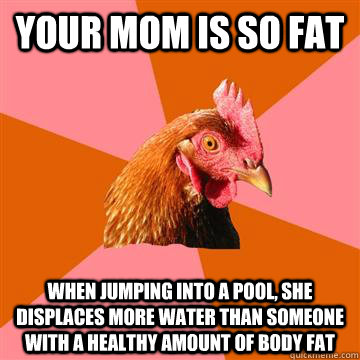 your mom is so fat when jumping into a POOL, SHE DISPLACES MORE WATER THAN SOMEONE WITH A HEALTHY AMOUNT OF BODY FAT  Anti-Joke Chicken