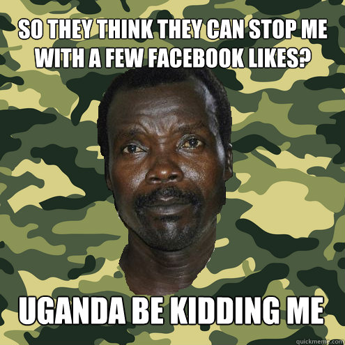 so They think they can stop me with a few facebook likes? Uganda be kidding me  Uganda Be Kidding Me