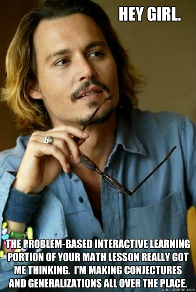Hey girl. The problem-based interactive learning portion of your math lesson really got me thinking.  I'm making conjectures and generalizations all over the place. - Hey girl. The problem-based interactive learning portion of your math lesson really got me thinking.  I'm making conjectures and generalizations all over the place.  Misc