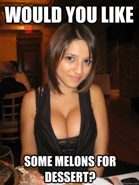 would you like some melons for dessert?  Eye contact