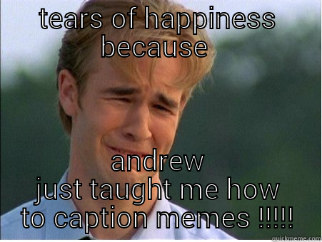 TEARS OF HAPPINESS BECAUSE  ANDREW JUST TAUGHT ME HOW TO CAPTION MEMES !!!!! 1990s Problems