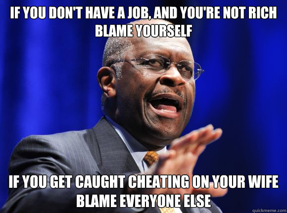 If you don't have a job, and you're not rich
BLAME YOURSELF IF YOU GET CAUGHT CHEATING ON YOUR WIFE
BLAME EVERYONE ELSE  Herman Cain