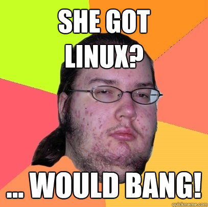 SHE GOT 
Linux? ... WOULD BANG!  Butthurt Dweller