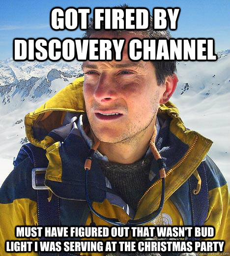 got fired by discovery channel Must have figured out that wasn't bud light I was serving at the Christmas party  Bear Grylls