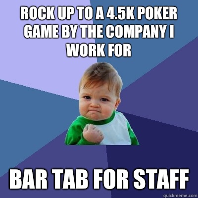 Rock up to a 4.5k poker game by the company I work for Bar tab for staff  Success Kid