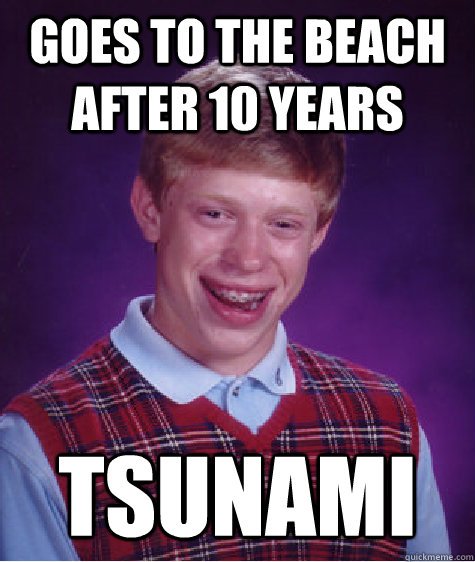 GOES TO THE BEACH AFTER 10 YEARS TSUNAMI  Bad Luck Brian