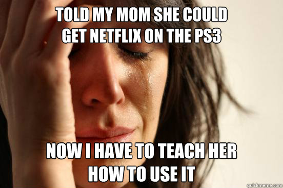 Told my mom she could 
get netflix on the ps3 Now I have to teach her 
how to use it  First World Problems