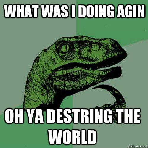 What was i doing agin oh ya destring the world  Philosoraptor