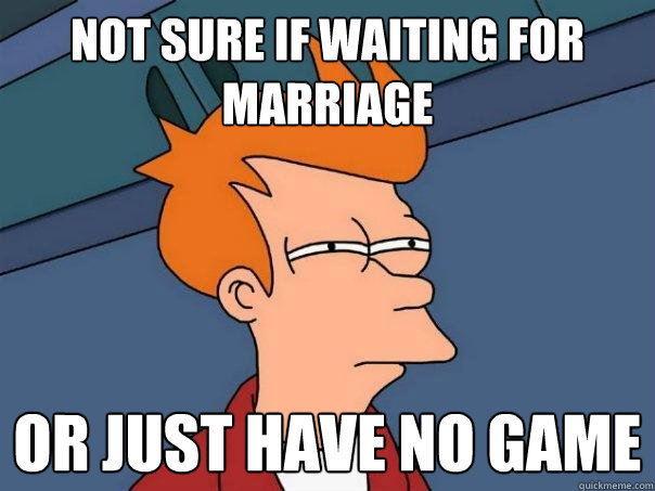 Not sure if waiting for marriage Or just have no game  Futurama Fry