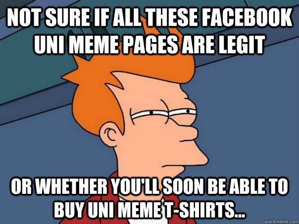 Not sure if all these facebook Uni meme pages are legit or whether you'll soon be able to buy uni meme t-shirts...  Futurama Fry