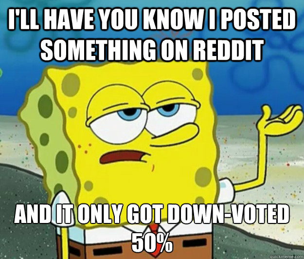 I'll have you know i posted something on reddit  And It only got down-voted  50% - I'll have you know i posted something on reddit  And It only got down-voted  50%  Tough Spongebob