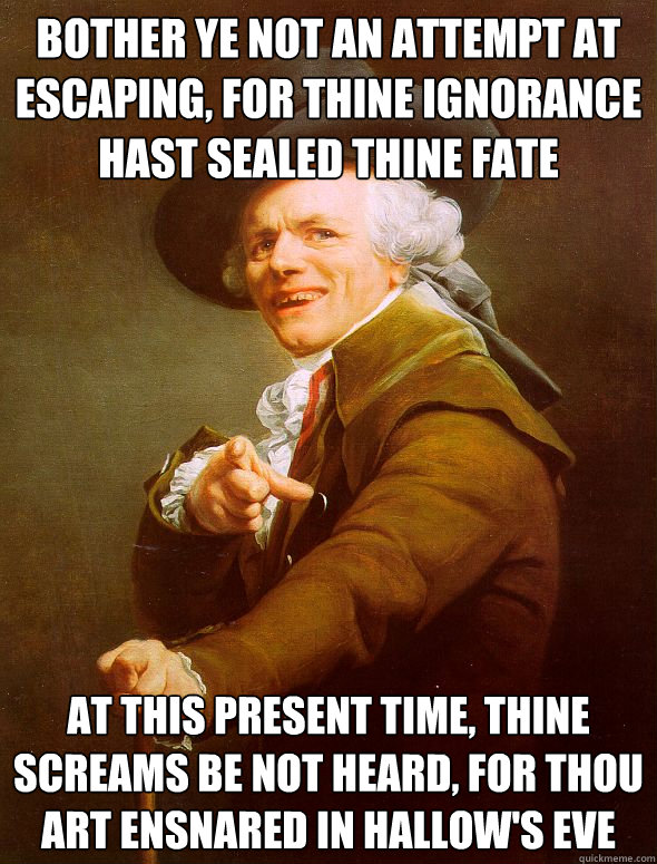 Bother ye not an attempt at escaping, for thine ignorance hast sealed thine fate At this present time, thine screams be not heard, for thou art ensnared in hallow's eve  Joseph Ducreux