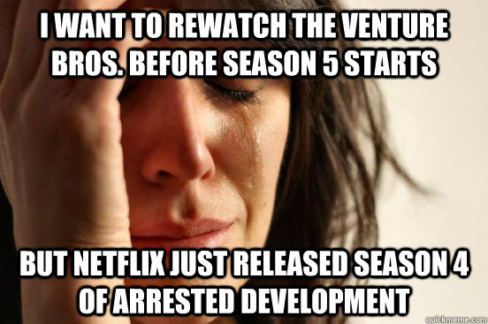 I want to rewatch the venture bros. before season 5 starts But netflix just released season 4 of arrested development  First World Problems