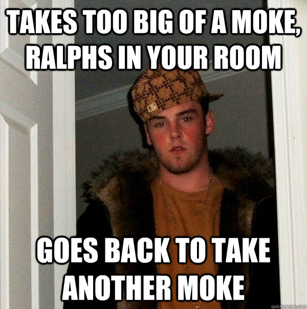 Takes too big of a moke, ralphs in your room Goes back to take another moke  - Takes too big of a moke, ralphs in your room Goes back to take another moke   Scumbag Steve