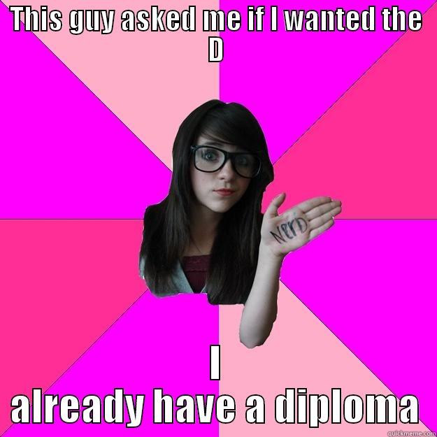 THIS GUY ASKED ME IF I WANTED THE D I ALREADY HAVE A DIPLOMA Idiot Nerd Girl