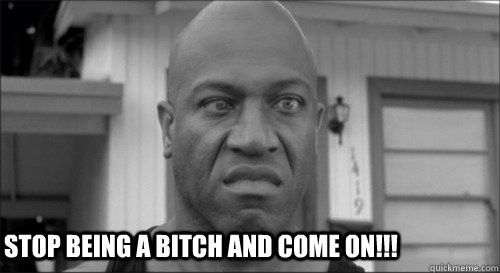 Stop being a Bitch and Come On!!! - Stop being a Bitch and Come On!!!  The Deebo Meme