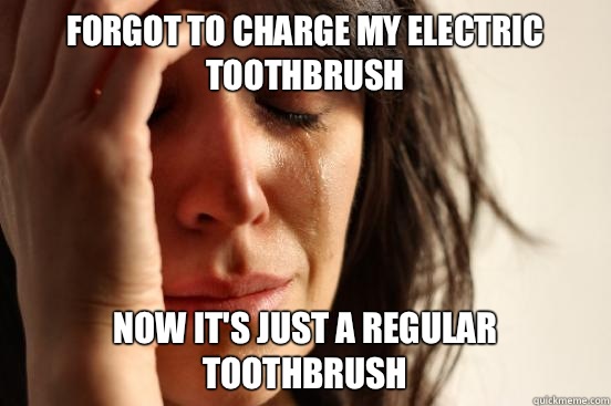 Forgot to charge my electric toothbrush Now it's just a regular toothbrush   First World Problems