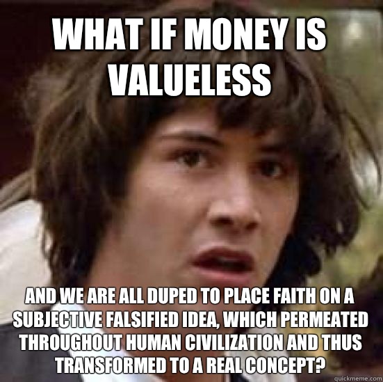 What if money is valueless  and we are all duped to place faith on a subjective falsified idea, which permeated throughout human civilization and thus transformed to a real concept?  conspiracy keanu