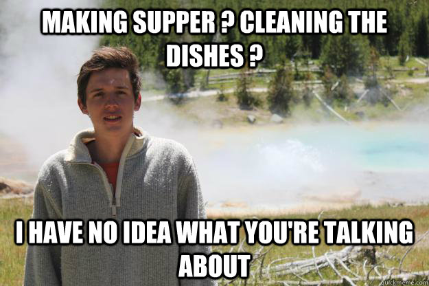 Making supper ? Cleaning the dishes ? I have no idea what you're talking about - Making supper ? Cleaning the dishes ? I have no idea what you're talking about  Antoine