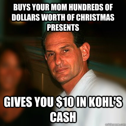 Buys your mom hundreds of dollars worth of Christmas presents Gives you $10 in Kohl's cash - Buys your mom hundreds of dollars worth of Christmas presents Gives you $10 in Kohl's cash  Asshole Stepdad