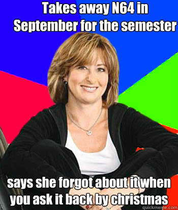 Takes away N64 in September for the semester says she forgot about it when you ask it back by christmas  Sheltering Suburban Mom