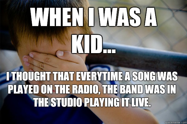 WHEN I WAS A KID... I thought that everytime a song was played on the radio, the band was in the studio playing it live.   Confession kid