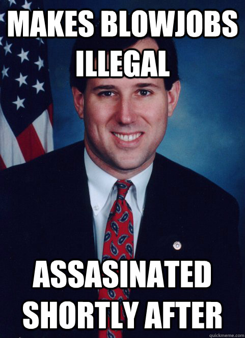 Makes blowjobs illegal Assasinated shortly after - Makes blowjobs illegal Assasinated shortly after  Scumbag Santorum