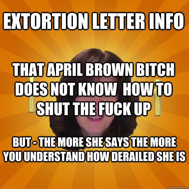 Extortion Letter Info That April Brown Bitch does not know  how to shut the fuck up but - the more she says the more you understand how derailed she is   Copyright Troll and Dash Poem Author Linda Ellis