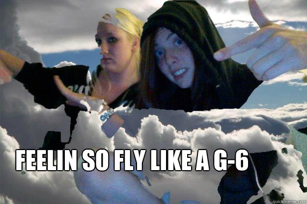 Feelin so fly like a G-6  Like a G-6