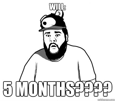 Will: 5 months????  Sad Bear Guy