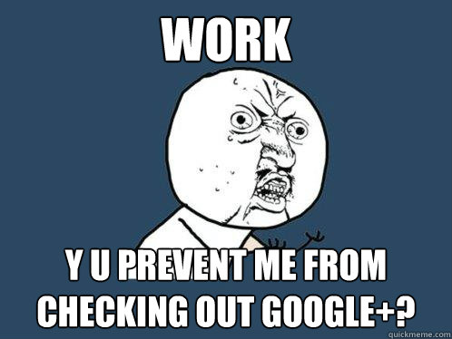 work y u prevent me from checking out google+?  Y U No