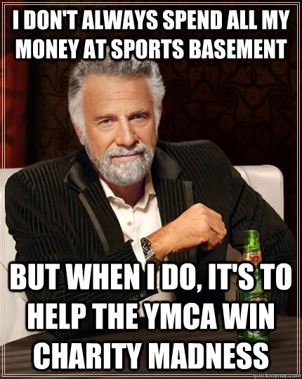 I don't always spend all my money at Sports Basement But when I do, it's to help the Ymca win charity madness  The Most Interesting Man In The World