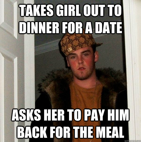 Takes girl out to dinner for a date Asks her to pay him back for the meal - Takes girl out to dinner for a date Asks her to pay him back for the meal  Scumbag Steve