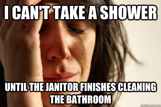 I can't take a shower until the janitor finishes cleaning the bathroom - I can't take a shower until the janitor finishes cleaning the bathroom  First World Problems