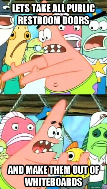 Lets take all public restroom doors and make them out of whiteboards  Push it somewhere else Patrick