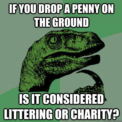 If you drop a penny on the ground Is it considered littering or charity? - If you drop a penny on the ground Is it considered littering or charity?  Philosoraptor