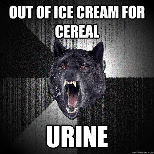 OUT OF ICE CREAM FOR CEREAL URINE  Insanity Wolf