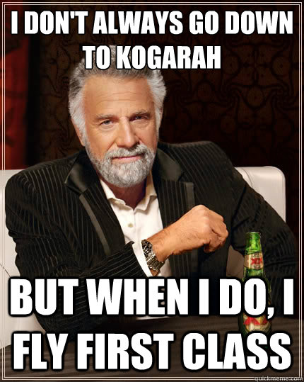 I don't always go down to Kogarah But when i do, I fly first class  The Most Interesting Man In The World