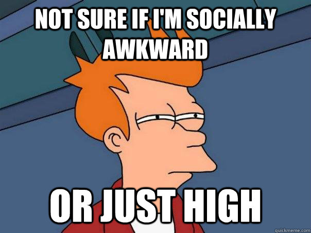 Not sure if I'm socially awkward Or just high - Not sure if I'm socially awkward Or just high  Futurama Fry