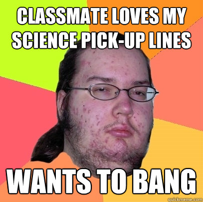 classmate loves my science pick-up lines wants to bang  Butthurt Dweller