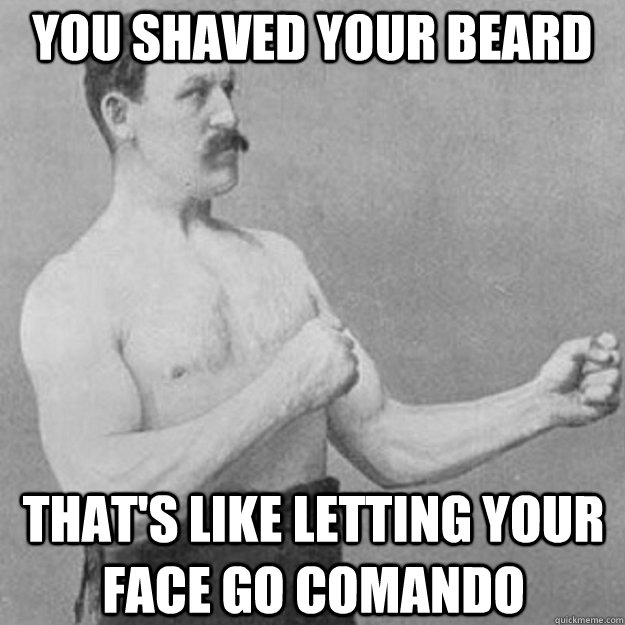 You shaved your beard That's like letting your face go comando  overly manly man