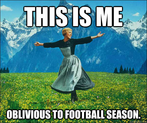 This is me oblivious to football season.  Sound of Music