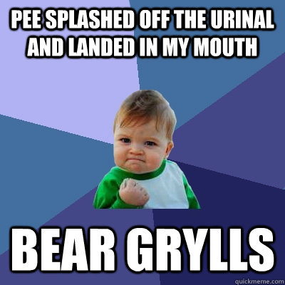 Pee splashed off the urinal and landed in my mouth BEAR GRYLLS  Success Kid